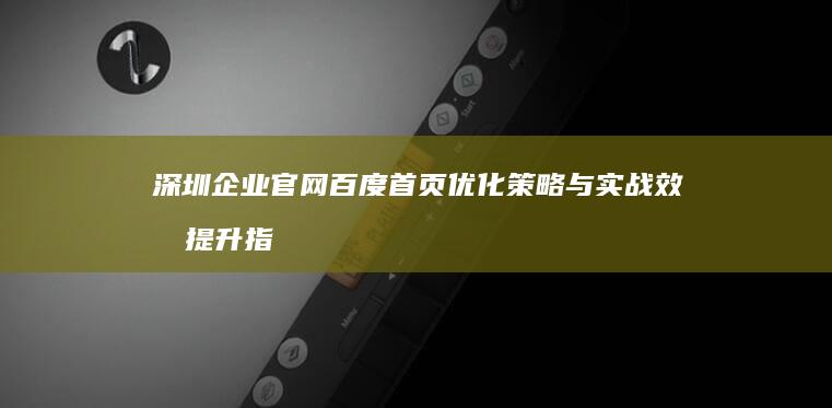 深圳企业官网百度首页优化策略与实战效果提升指南