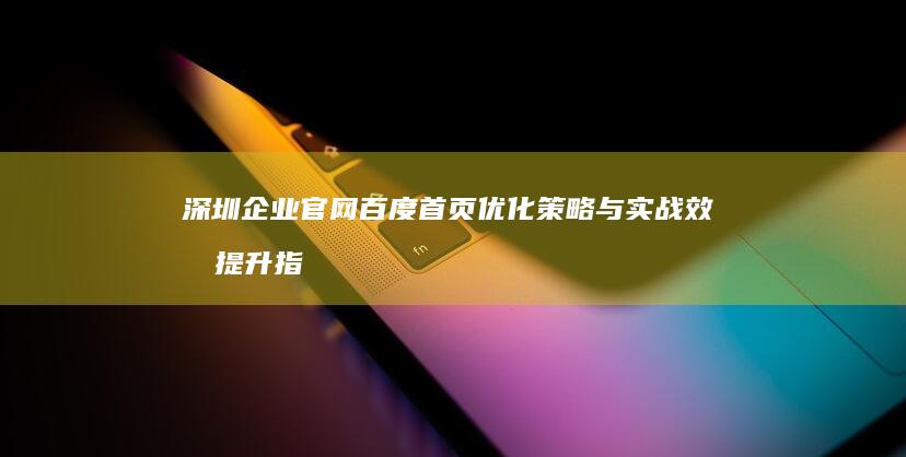 深圳企业官网百度首页优化策略与实战效果提升指南