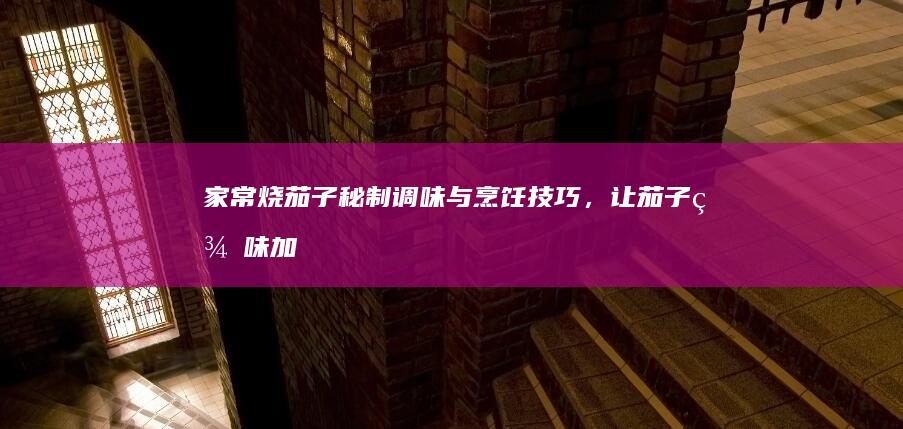 家常烧茄子：秘制调味与烹饪技巧，让茄子美味加倍